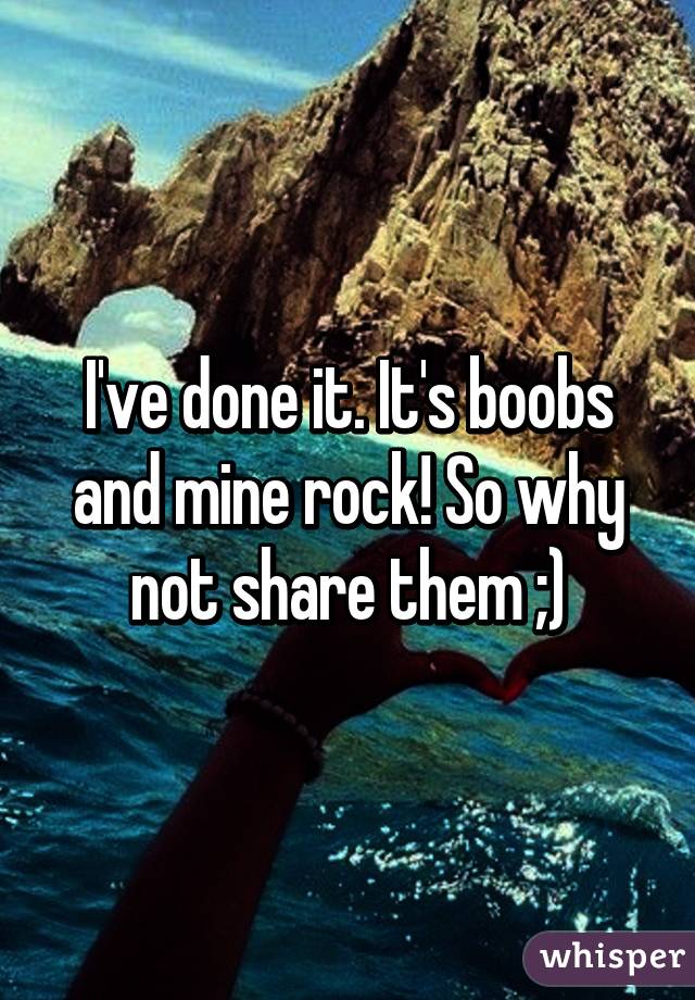 I've done it. It's boobs and mine rock! So why not share them ;)