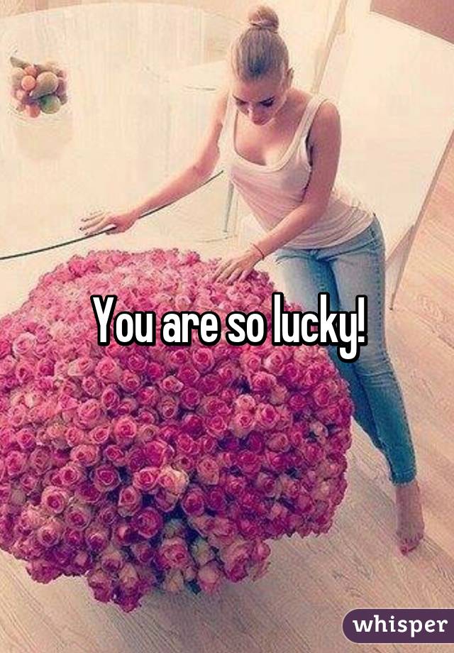 You are so lucky!