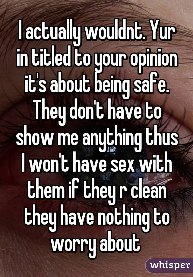 I actually wouldnt. Yur in titled to your opinion it's about being safe. They don't have to show me anything thus I won't have sex with them if they r clean they have nothing to worry about 