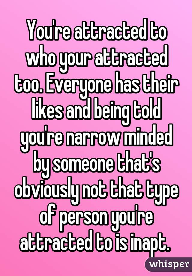 You're attracted to who your attracted too. Everyone has their likes and being told you're narrow minded by someone that's obviously not that type of person you're attracted to is inapt. 