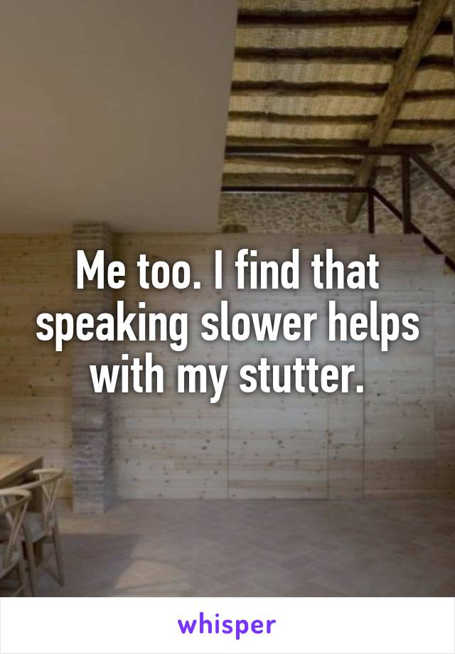 Me too. I find that speaking slower helps with my stutter.