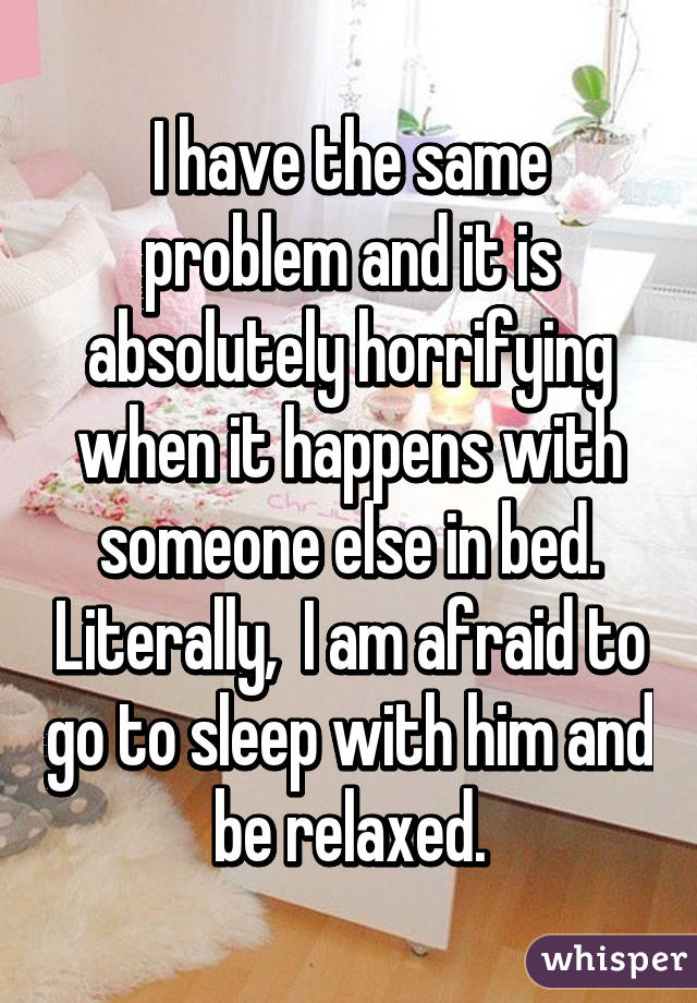 I have the same problem and it is absolutely horrifying when it happens with someone else in bed. Literally,  I am afraid to go to sleep with him and be relaxed.