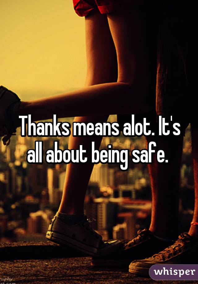 Thanks means alot. It's all about being safe. 