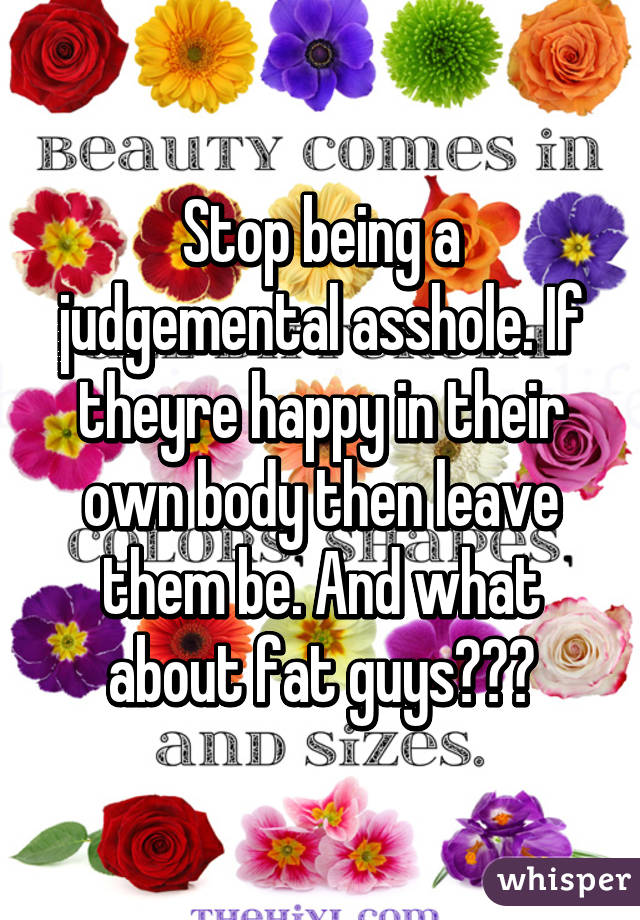 Stop being a judgemental asshole. If theyre happy in their own body then leave them be. And what about fat guys???