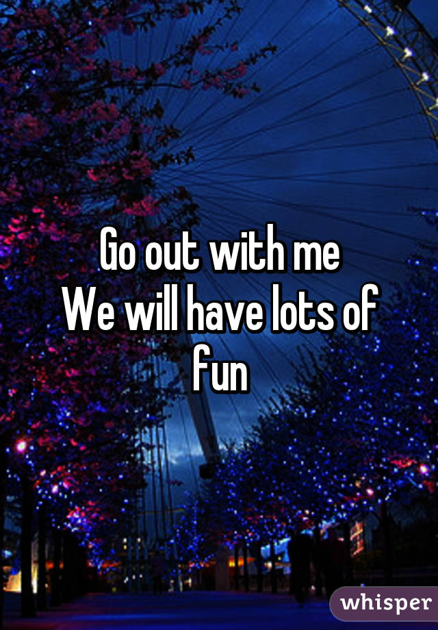 Go out with me
We will have lots of fun