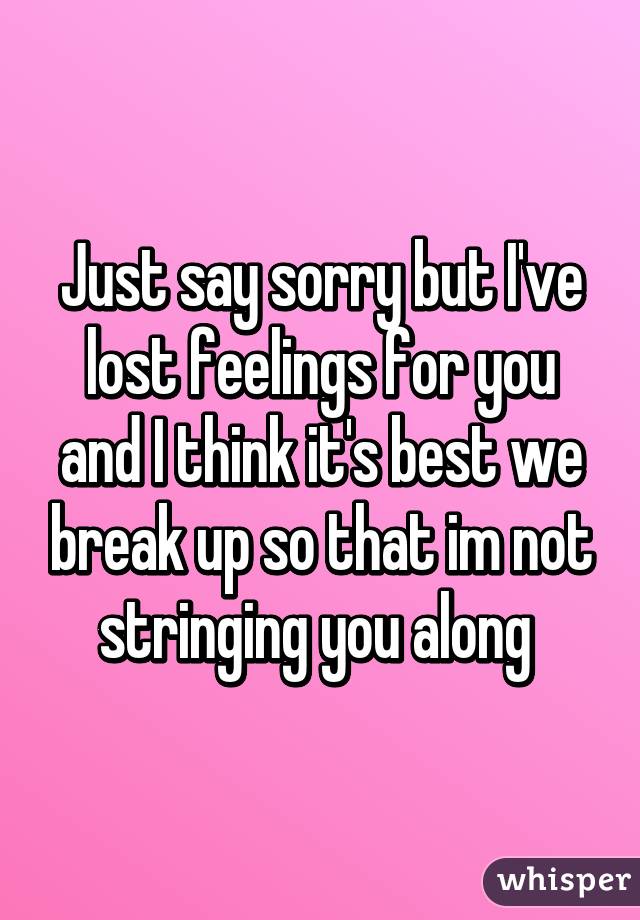 Just say sorry but I've lost feelings for you and I think it's best we break up so that im not stringing you along 