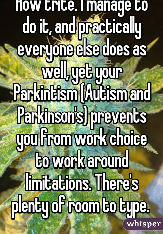 How trite. I manage to do it, and practically everyone else does as well, yet your Parkintism (Autism and Parkinson's) prevents you from work choice to work around limitations. There's plenty of room to type.  