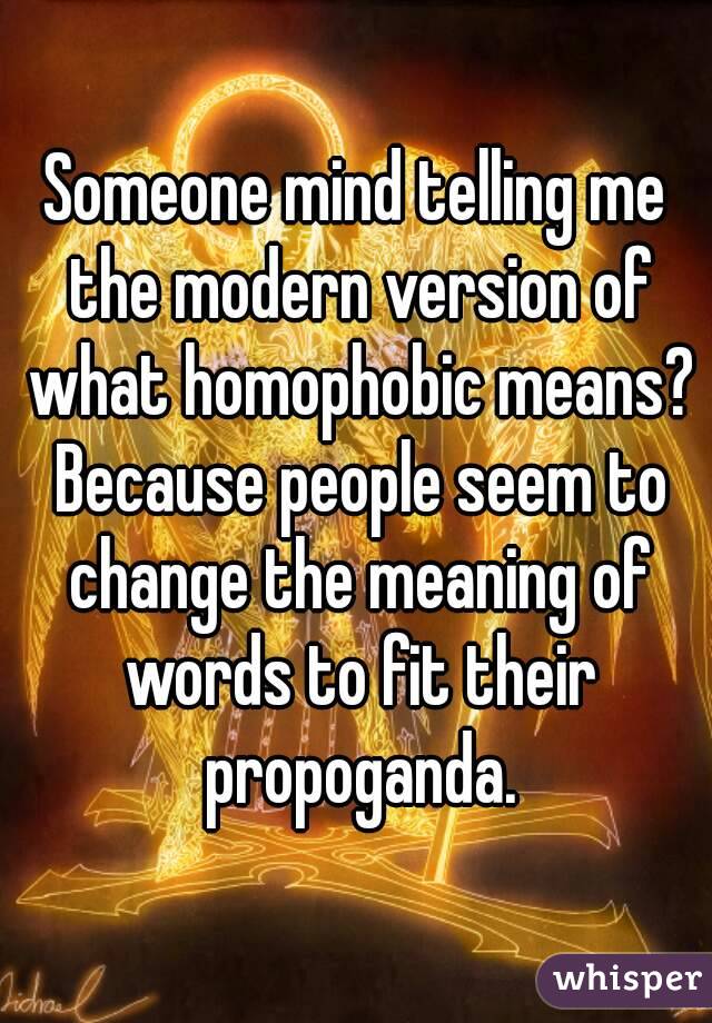 Someone mind telling me the modern version of what homophobic means? Because people seem to change the meaning of words to fit their propoganda.