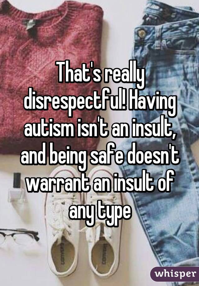 That's really disrespectful! Having autism isn't an insult, and being safe doesn't warrant an insult of any type