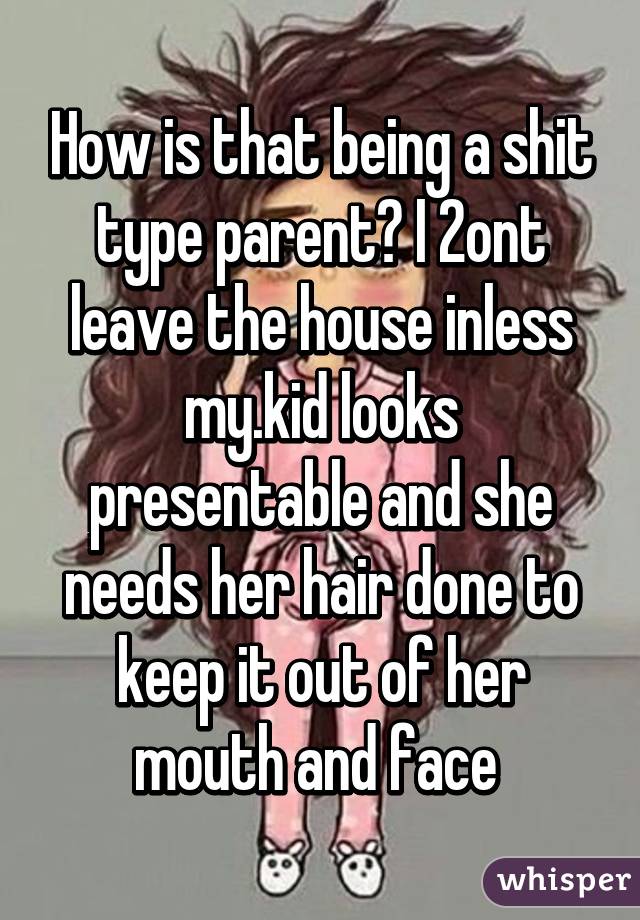 How is that being a shit type parent? I 2ont leave the house inless my.kid looks presentable and she needs her hair done to keep it out of her mouth and face 