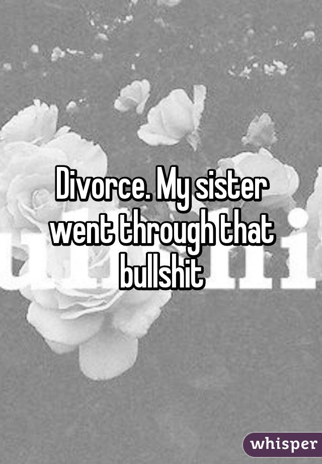 Divorce. My sister went through that bullshit