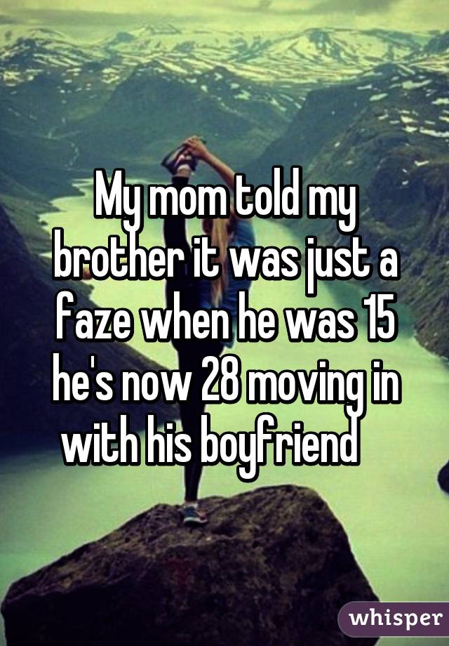 My mom told my brother it was just a faze when he was 15 he's now 28 moving in with his boyfriend    