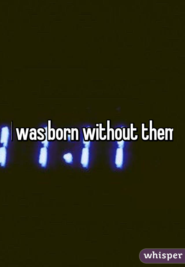 I was born without them