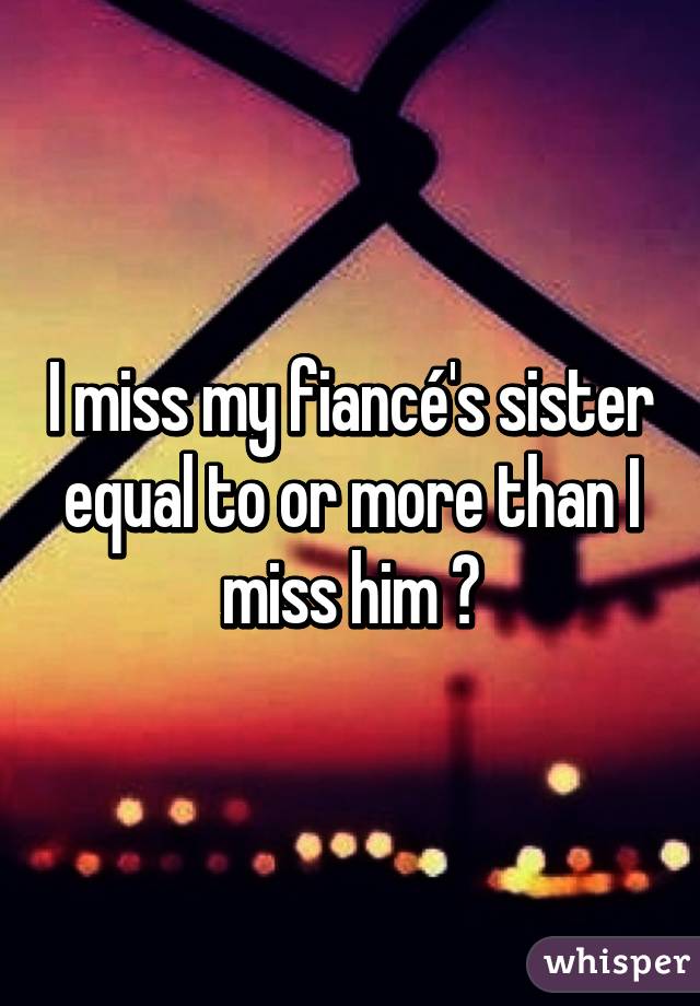 I miss my fiancé's sister equal to or more than I miss him 😶