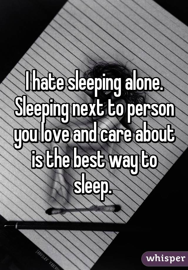 I hate sleeping alone. Sleeping next to person you love and care about is the best way to sleep. 