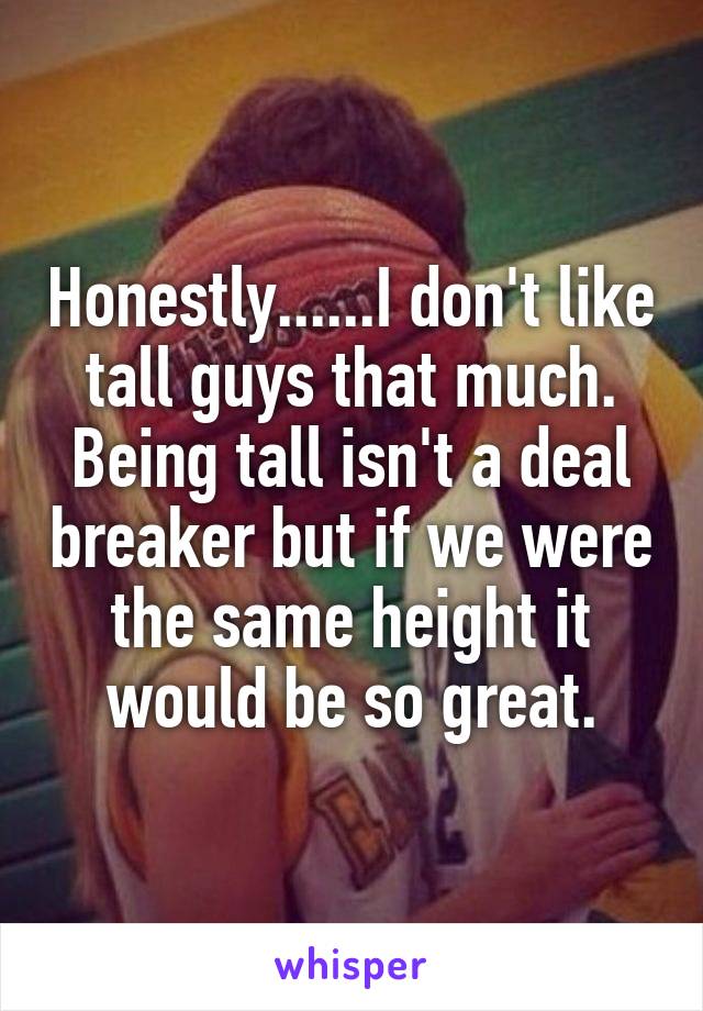Honestly......I don't like tall guys that much. Being tall isn't a deal breaker but if we were the same height it would be so great.