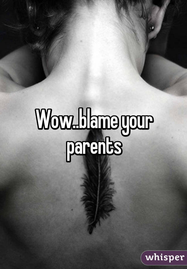 Wow..blame your parents