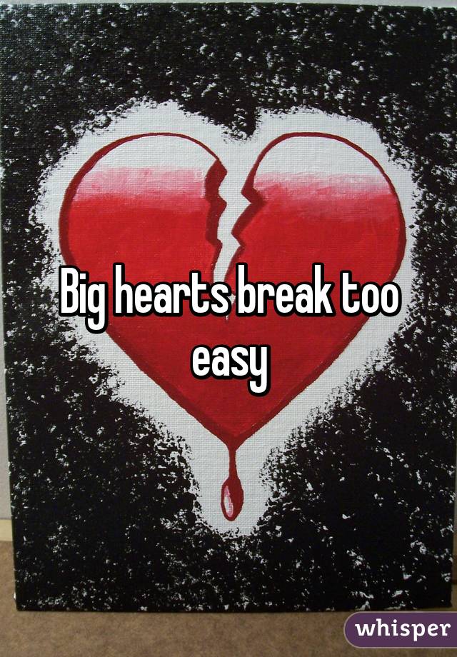 Big hearts break too easy