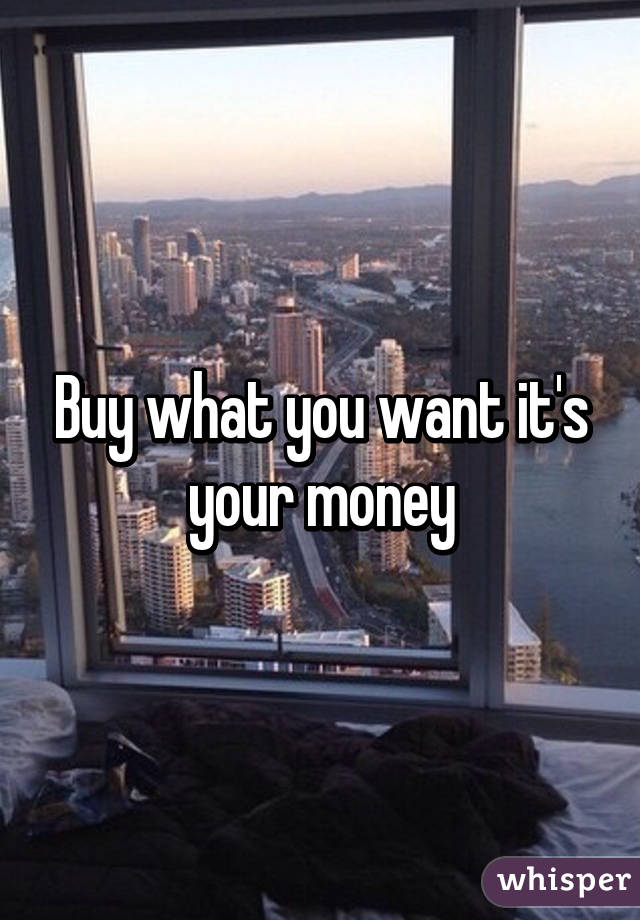 Buy what you want it's your money