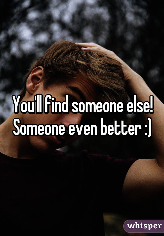 You'll find someone else! Someone even better :)