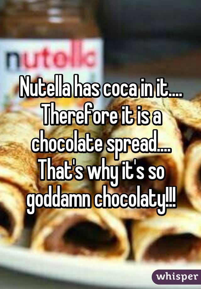 Nutella has coca in it.... Therefore it is a chocolate spread.... That's why it's so goddamn chocolaty!!!