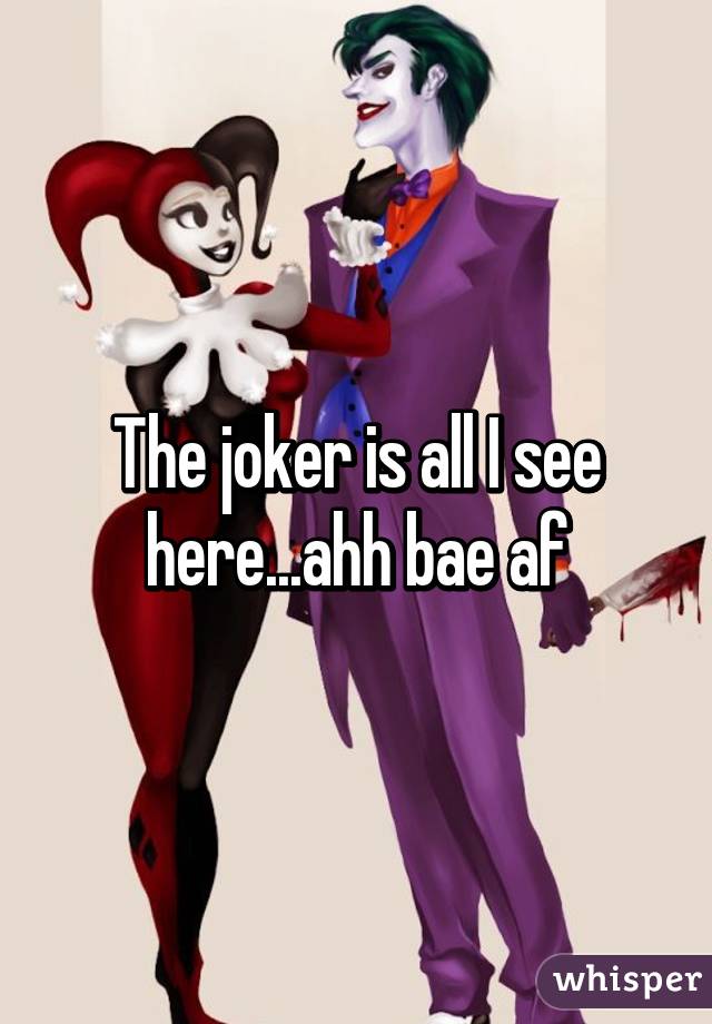 The joker is all I see here...ahh bae af