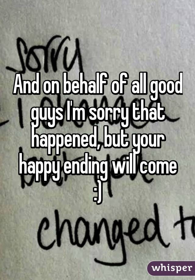 And on behalf of all good guys I'm sorry that happened, but your happy ending will come :)