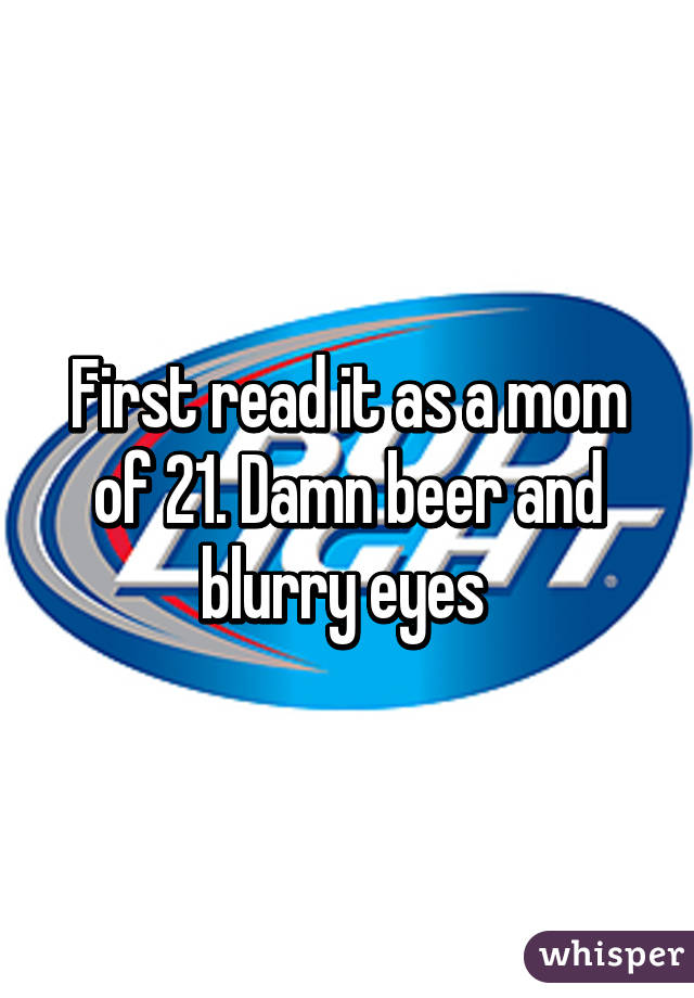 First read it as a mom of 21. Damn beer and blurry eyes 