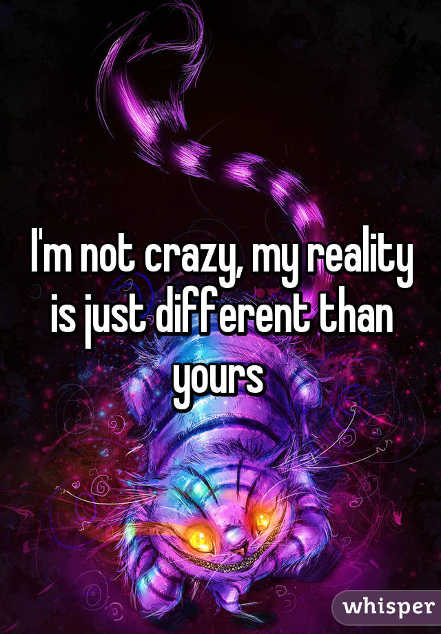 I'm not crazy, my reality is just different than yours 