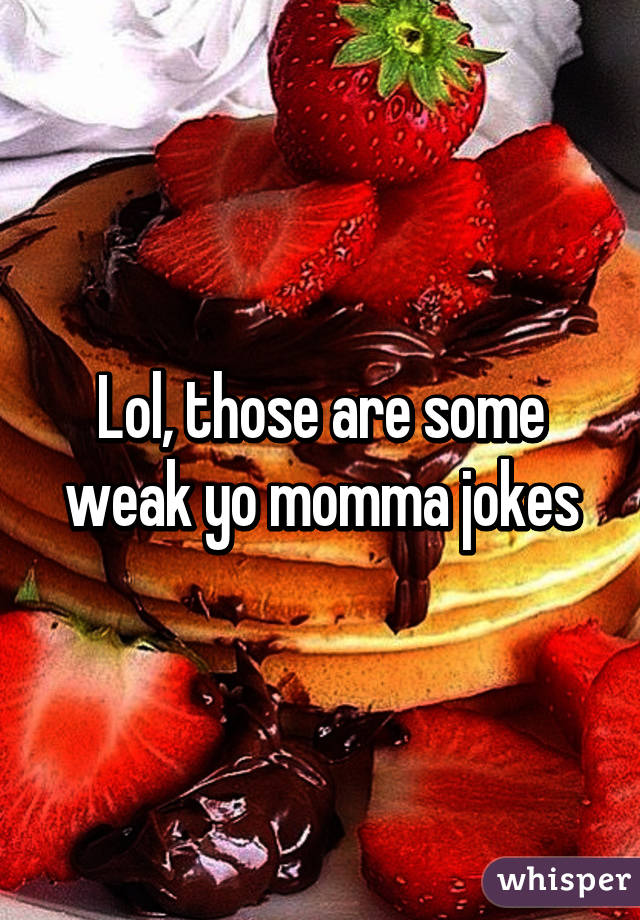 Lol, those are some weak yo momma jokes