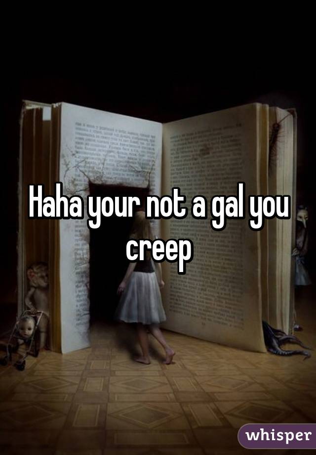 Haha your not a gal you creep