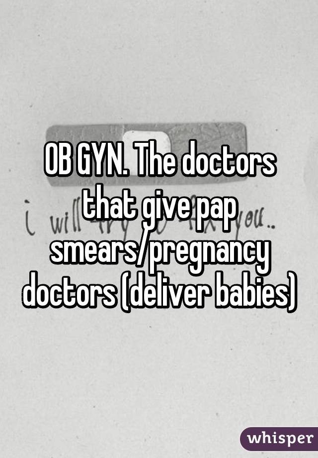 OB GYN. The doctors that give pap smears/pregnancy doctors (deliver babies)