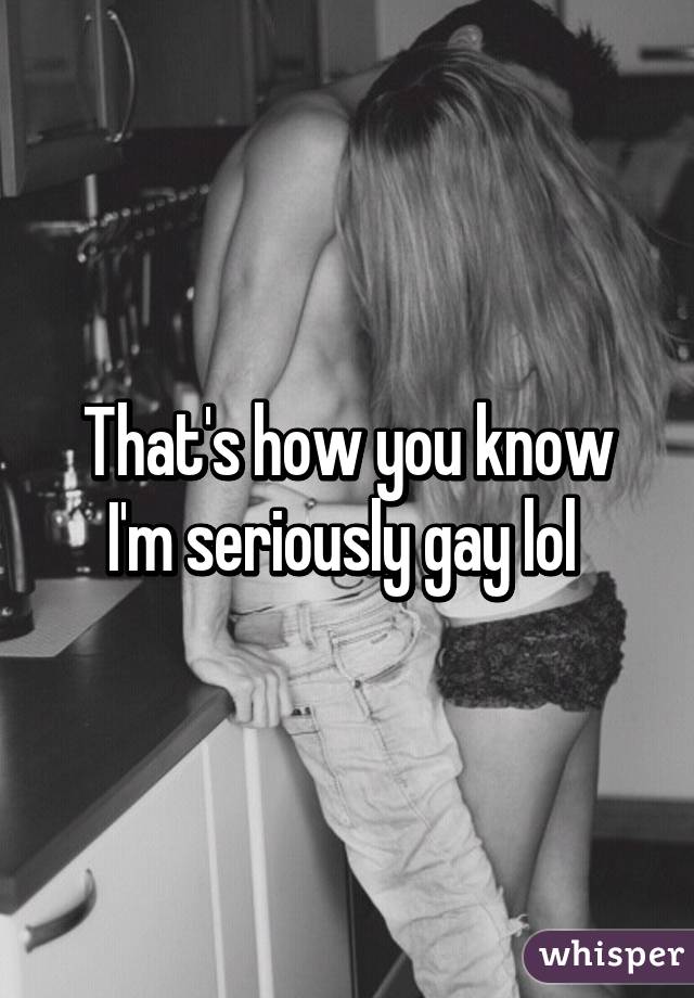 That's how you know I'm seriously gay lol 