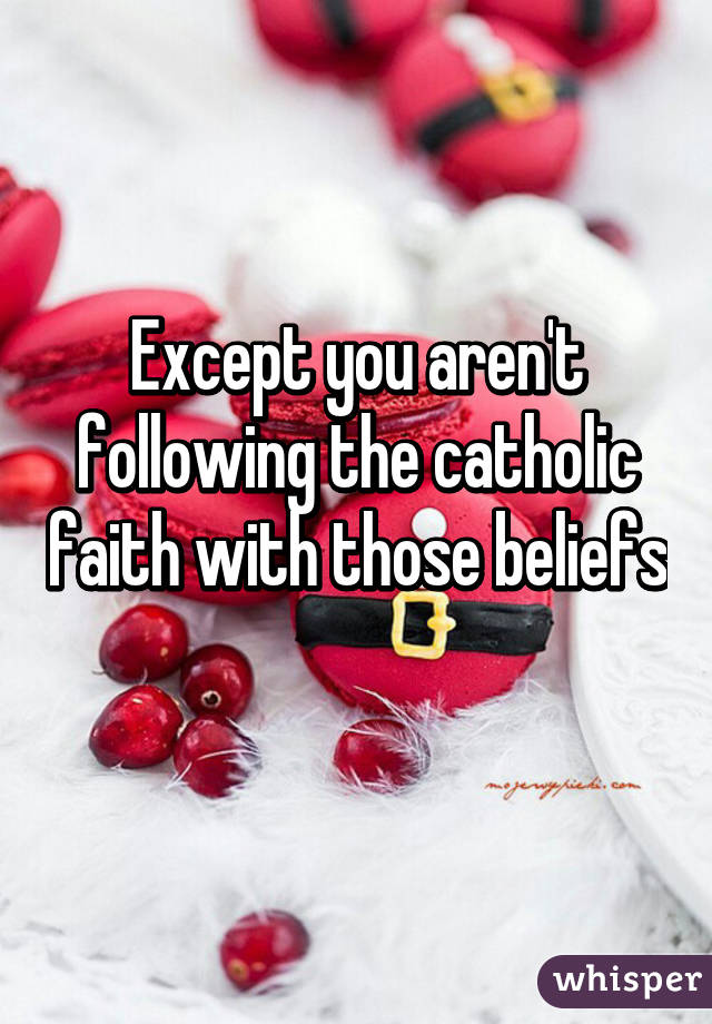 Except you aren't following the catholic faith with those beliefs 