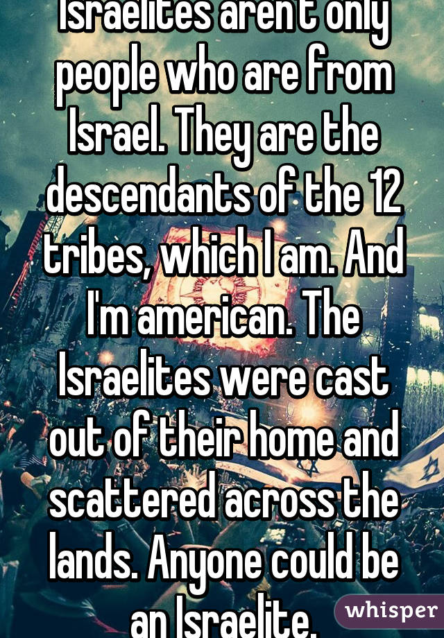 Israelites aren't only people who are from Israel. They are the descendants of the 12 tribes, which I am. And I'm american. The Israelites were cast out of their home and scattered across the lands. Anyone could be an Israelite.