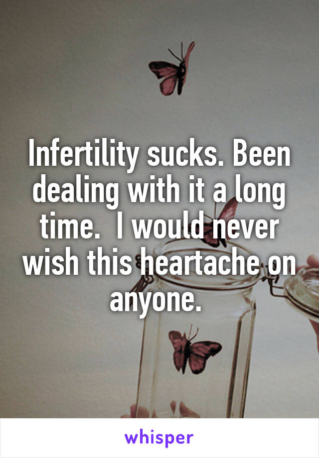 Infertility sucks. Been dealing with it a long time.  I would never wish this heartache on anyone. 