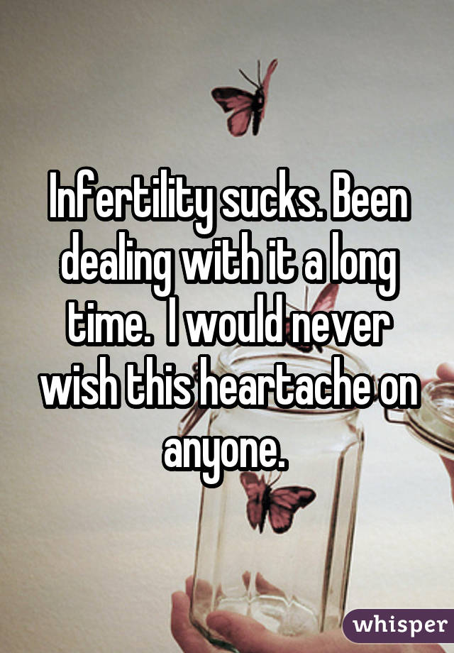 Infertility sucks. Been dealing with it a long time. I would never wish
this heartache on anyone. 