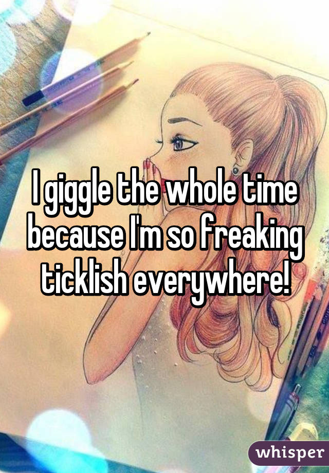 I giggle the whole time because I'm so freaking ticklish everywhere!