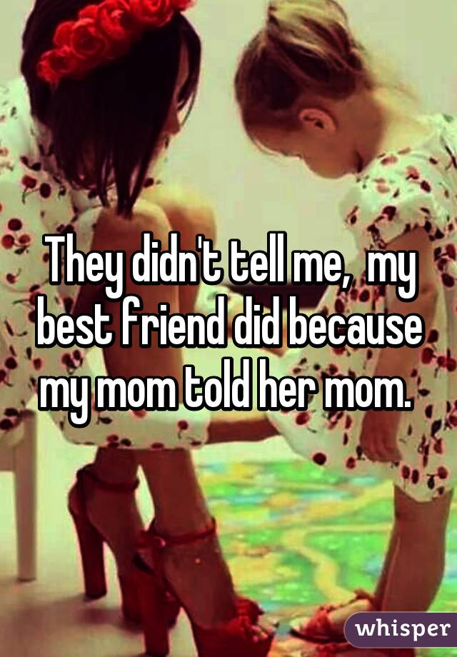 They didn't tell me,  my best friend did because my mom told her mom. 