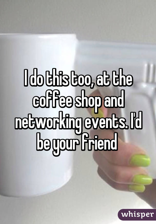 I do this too, at the coffee shop and networking events. I'd be your friend 