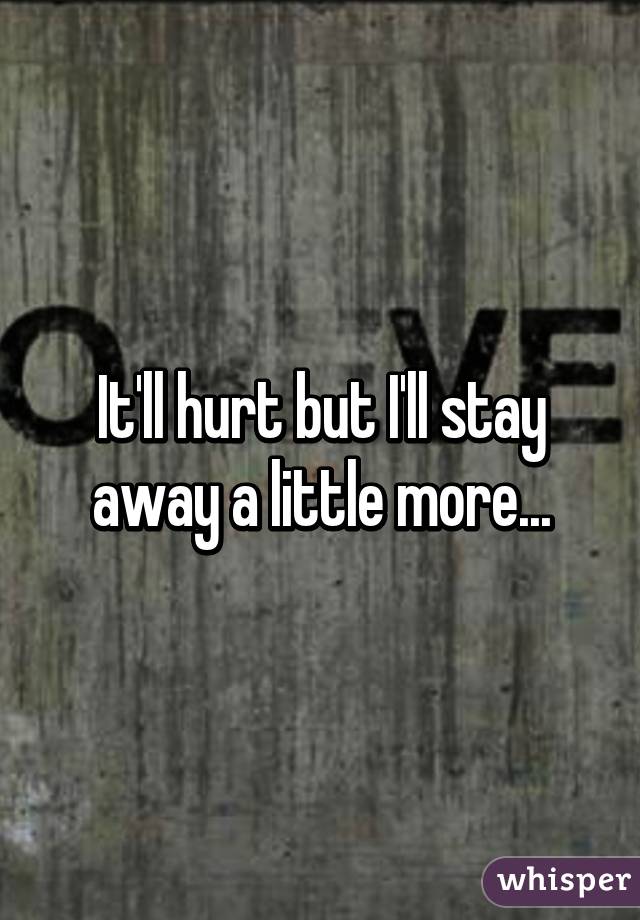 It'll hurt but I'll stay away a little more...