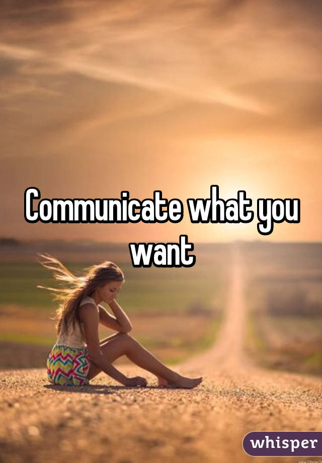 Communicate what you want