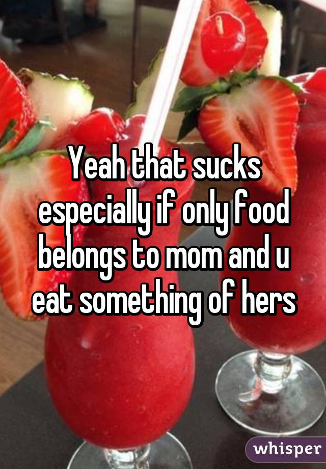 Yeah that sucks especially if only food belongs to mom and u eat something of hers