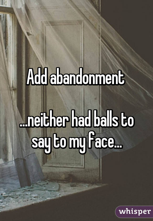 Add abandonment 

...neither had balls to say to my face...