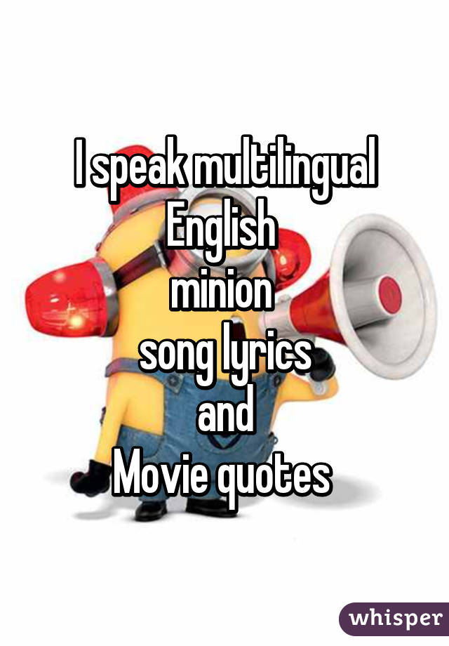 I speak multilingual
English 
minion 
 song lyrics 
and
Movie quotes 