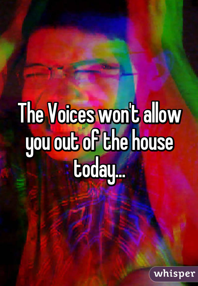 The Voices won't allow you out of the house today...