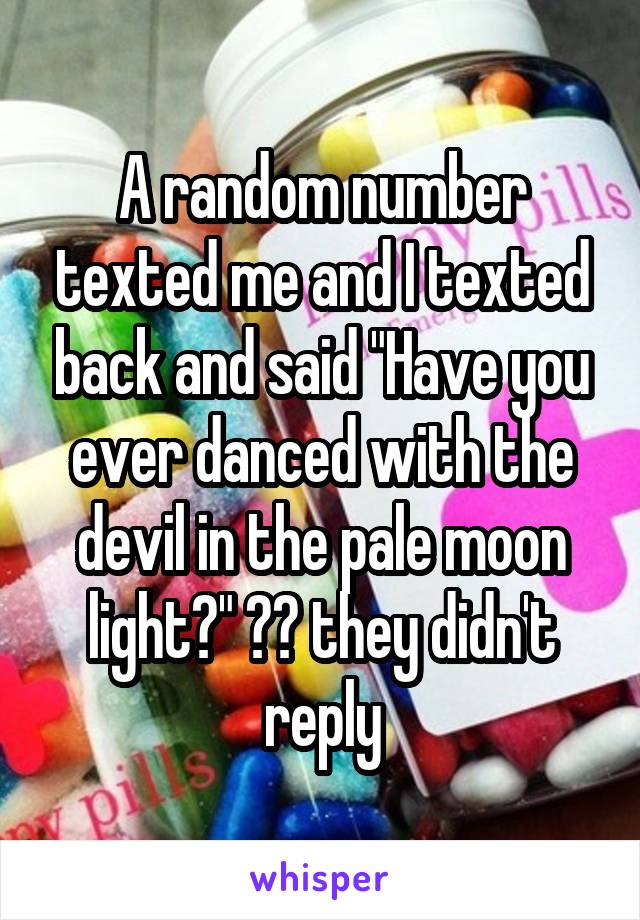 A random number texted me and I texted back and said "Have you ever danced with the devil in the pale moon light?" 😂😂 they didn't reply