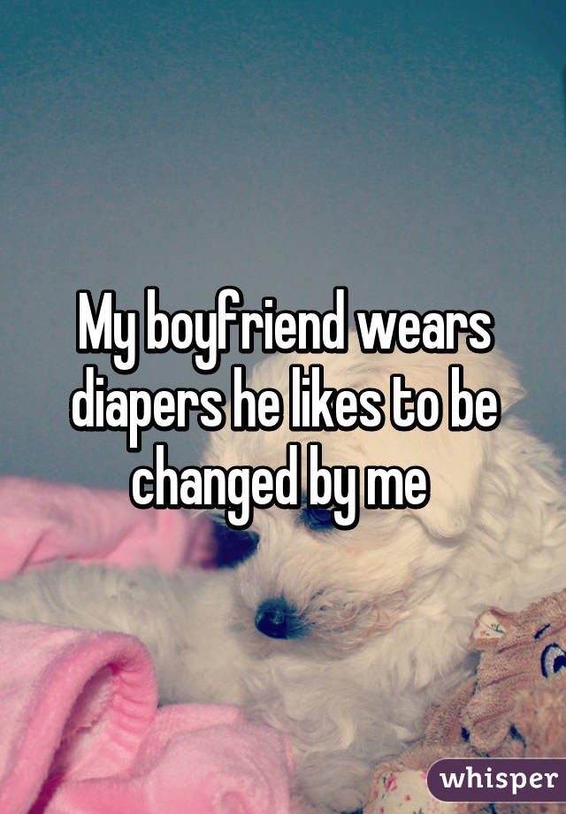 My boyfriend wears diapers he likes to be changed by me 