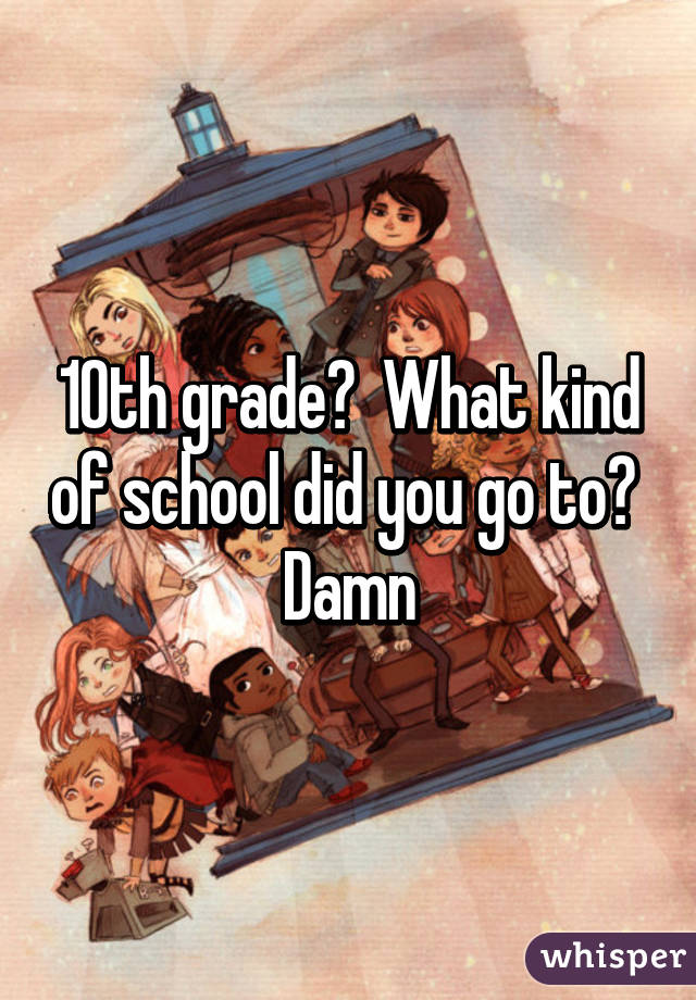 10th grade?  What kind of school did you go to?  Damn