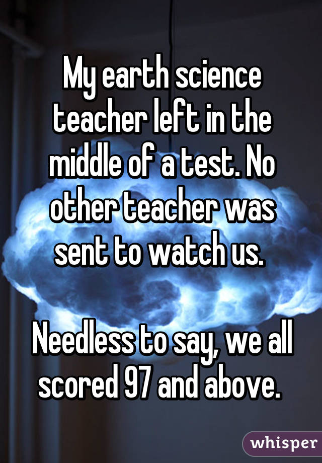 My earth science teacher left in the middle of a test. No other teacher was sent to watch us. 

Needless to say, we all scored 97 and above. 